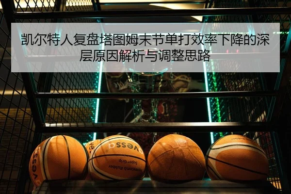 凯尔特人复盘塔图姆末节单打效率下降的深层原因解析与调整思路 - kaiyun