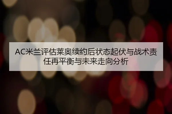 AC米兰评估莱奥续约后状态起伏与战术责任再平衡与未来走向分析