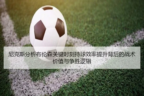 尼克斯分析布伦森关键时刻持球效率提升背后的战术价值与争胜逻辑