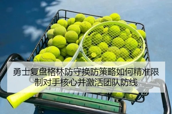 勇士复盘格林防守换防策略如何精准限制对手核心并激活团队防线 - kaiyun