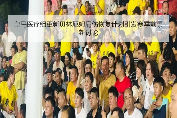 皇马医疗组更新贝林厄姆肩伤恢复计划引发赛季前景新讨论 - kaiyun
