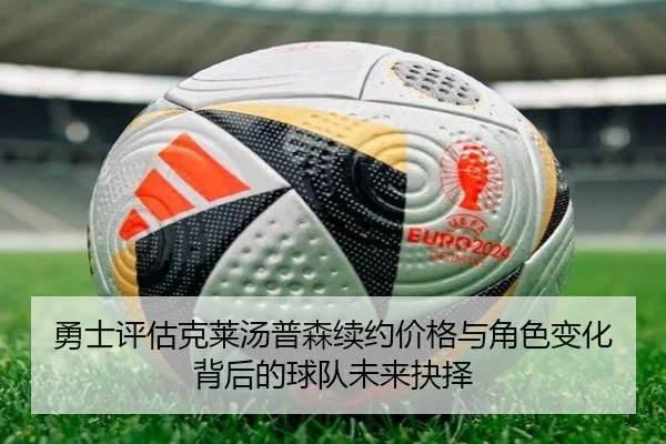 勇士评估克莱汤普森续约价格与角色变化背后的球队未来抉择（kaiyun）