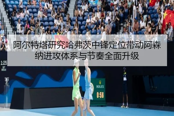 阿尔特塔研究哈弗茨中锋定位带动阿森纳进攻体系与节奏全面升级 - kaiyun
