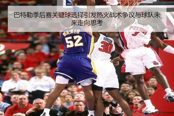 巴特勒季后赛关键球选择引发热火战术争议与球队未来走向思考