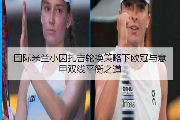 国际米兰小因扎吉轮换策略下欧冠与意甲双线平衡之道