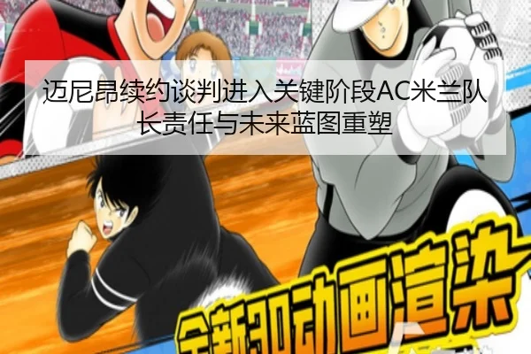 迈尼昂续约谈判进入关键阶段AC米兰队长责任与未来蓝图重塑（kaiyun）