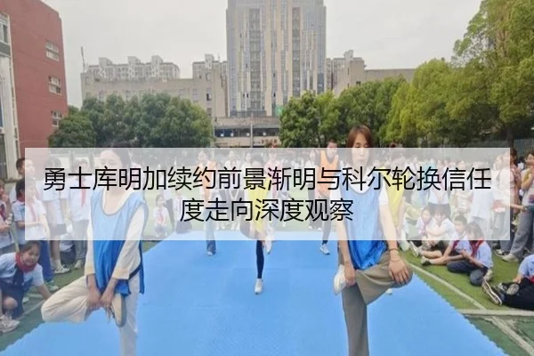勇士库明加续约前景渐明与科尔轮换信任度走向深度观察（kaiyun）