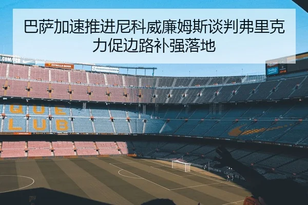 巴萨加速推进尼科威廉姆斯谈判弗里克力促边路补强落地（kaiyun）