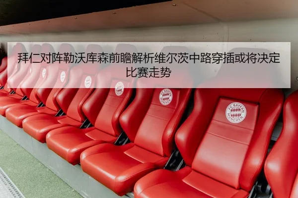 拜仁对阵勒沃库森前瞻解析维尔茨中路穿插或将决定比赛走势 - kaiyun