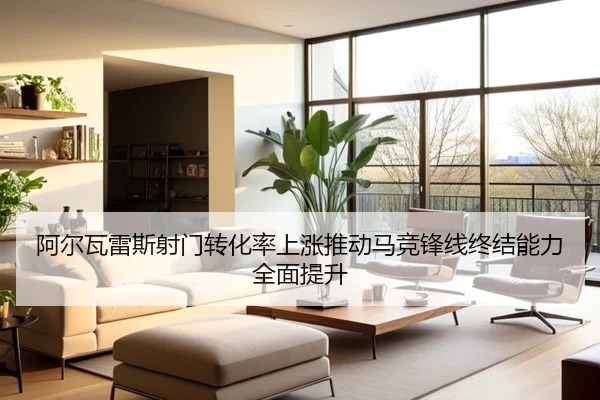 阿尔瓦雷斯射门转化率上涨推动马竞锋线终结能力全面提升