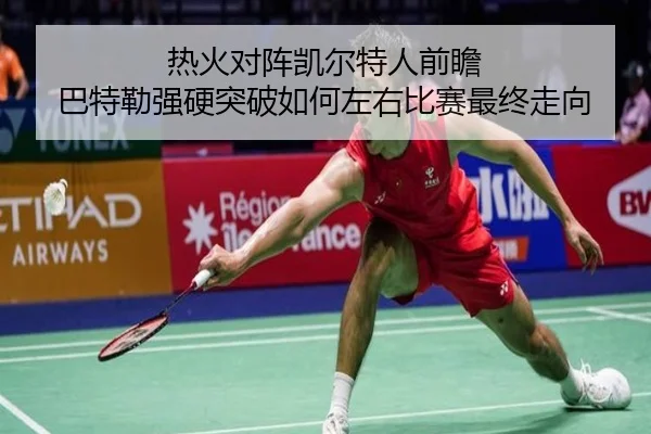 热火对阵凯尔特人前瞻 巴特勒强硬突破如何左右比赛最终走向 - kaiyun