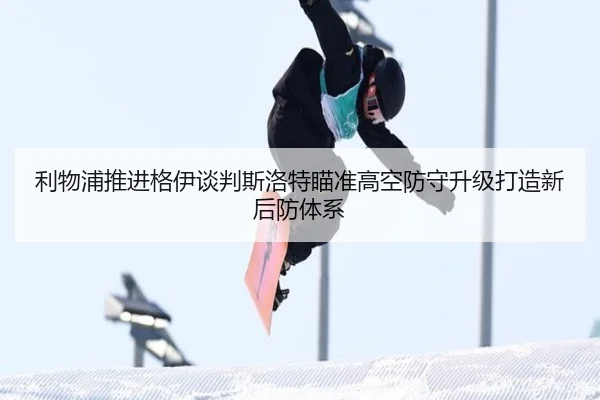 利物浦推进格伊谈判斯洛特瞄准高空防守升级打造新后防体系 | kaiyun